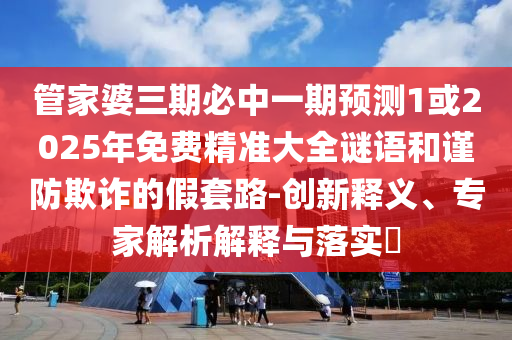 管家婆三期必中一期預(yù)測1或2025年免費精準(zhǔn)大全謎語和謹(jǐn)防欺詐的假套路-創(chuàng)新釋義、專家解析解釋與落實?
