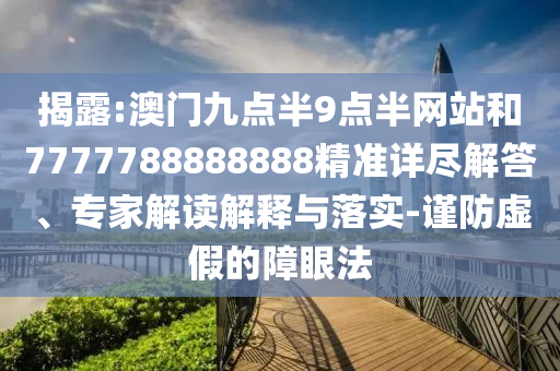 揭露:澳門九點(diǎn)半9點(diǎn)半網(wǎng)站和7777788888888精準(zhǔn)詳盡解答、專家解讀解釋與落實(shí)-謹(jǐn)防虛假的障眼法