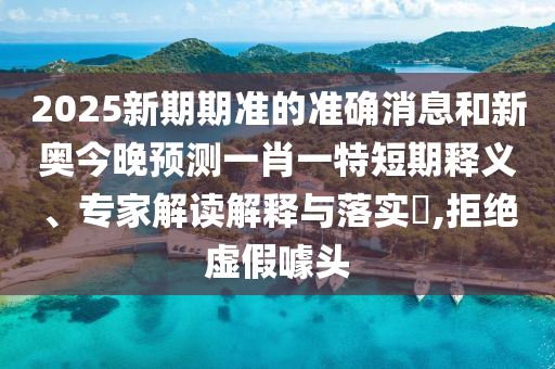 2025新期期準(zhǔn)的準(zhǔn)確消息和新奧今晚預(yù)測(cè)一肖一特短期釋義、專家解讀解釋與落實(shí)?,拒絕虛假噱頭