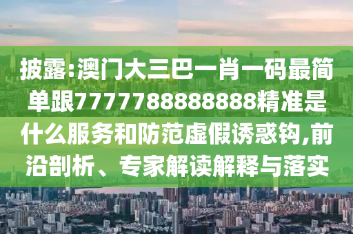 披露:澳門大三巴一肖一碼最簡單跟7777788888888精準(zhǔn)是什么服務(wù)和防范虛假誘惑鉤,前沿剖析、專家解讀解釋與落實