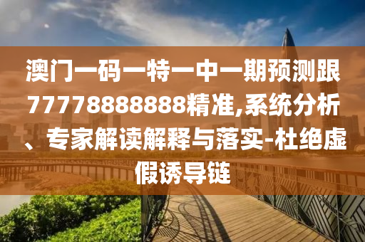 澳門一碼一特一中一期預(yù)測(cè)跟77778888888精準(zhǔn),系統(tǒng)分析、專家解讀解釋與落實(shí)-杜絕虛假誘導(dǎo)鏈
