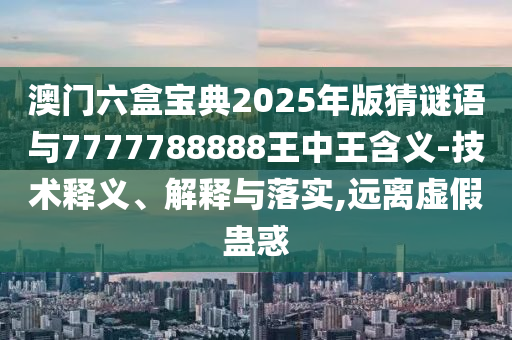 澳門六盒寶典2025年版猜謎語與7777788888王中王含義-技術(shù)釋義、解釋與落實,遠離虛假蠱惑