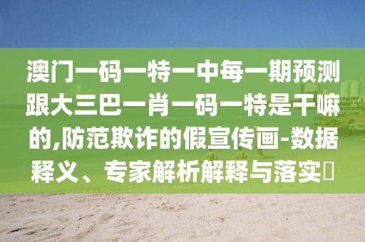澳門一碼一特一中每一期預(yù)測跟大三巴一肖一碼一特是干嘛的,防范欺詐的假宣傳畫-數(shù)據(jù)釋義、專家解析解釋與落實?