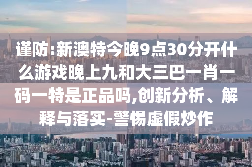 謹(jǐn)防:新澳特今晚9點(diǎn)30分開什么游戲晚上九和大三巴一肖一碼一特是正品嗎,創(chuàng)新分析、解釋與落實(shí)-警惕虛假炒作