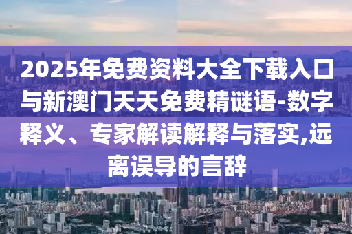 2025年免費(fèi)資料大全下載入口與新澳門天天免費(fèi)精謎語-數(shù)字釋義、專家解讀解釋與落實(shí),遠(yuǎn)離誤導(dǎo)的言辭