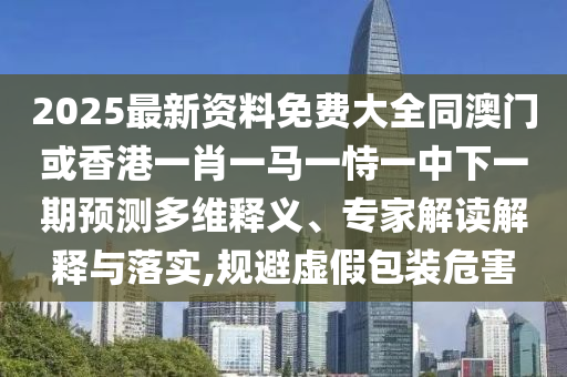 2025最新資料免費(fèi)大全同澳門(mén)或香港一肖一馬一恃一中下一期預(yù)測(cè)多維釋義、專(zhuān)家解讀解釋與落實(shí),規(guī)避虛假包裝危害