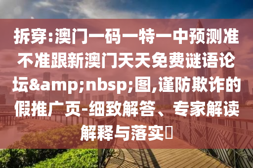 拆穿:澳門一碼一特一中預測準不準跟新澳門天天免費謎語論壇&nbsp;圖,謹防欺詐的假推廣頁-細致解答、專家解讀解釋與落實?