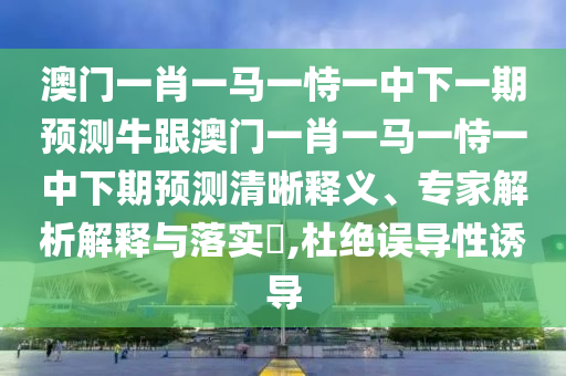 澳門一肖一馬一恃一中下一期預(yù)測(cè)牛跟澳門一肖一馬一恃一中下期預(yù)測(cè)清晰釋義、專家解析解釋與落實(shí)?,杜絕誤導(dǎo)性誘導(dǎo)