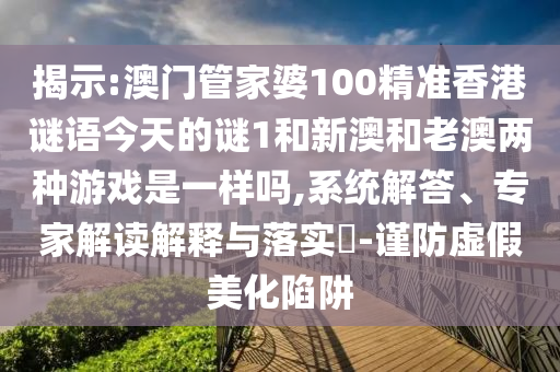 揭示:澳門管家婆100精準(zhǔn)香港謎語今天的謎1和新澳和老澳兩種游戲是一樣嗎,系統(tǒng)解答、專家解讀解釋與落實(shí)?-謹(jǐn)防虛假美化陷阱
