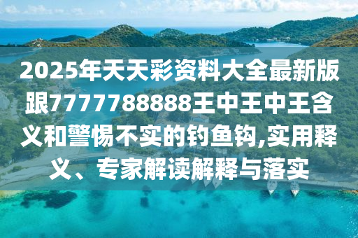 2025年天天彩資料大全最新版跟7777788888王中王中王含義和警惕不實的釣魚鉤,實用釋義、專家解讀解釋與落實