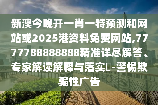 新澳今晚開一肖一特預(yù)測和網(wǎng)站或2025港資料免費網(wǎng)站,7777788888888精準詳盡解答、專家解讀解釋與落實?-警惕欺騙性廣告