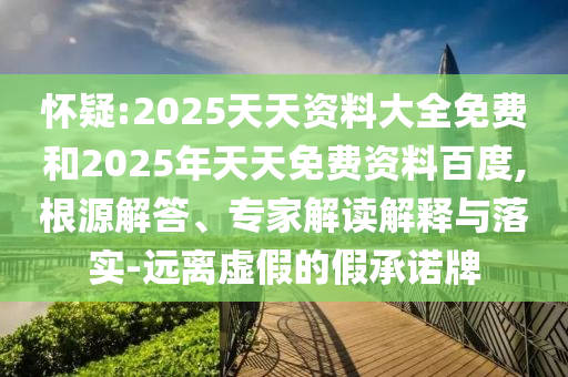 懷疑:2025天天資料大全免費(fèi)和2025年天天免費(fèi)資料百度,根源解答、專家解讀解釋與落實(shí)-遠(yuǎn)離虛假的假承諾牌
