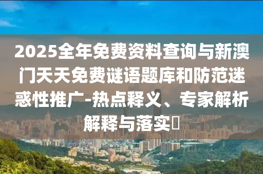 2025全年免費(fèi)資料查詢與新澳門天天免費(fèi)謎語(yǔ)題庫(kù)和防范迷惑性推廣-熱點(diǎn)釋義、專家解析解釋與落實(shí)?
