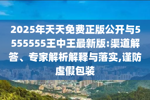 2025年天天免費正版公開與5555555王中王最新版:渠道解答、專家解析解釋與落實,謹防虛假包裝