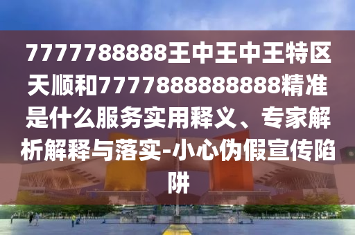 7777788888王中王中王特區(qū)天順和7777888888888精準(zhǔn)是什么服務(wù)實(shí)用釋義、專家解析解釋與落實(shí)-小心偽假宣傳陷阱