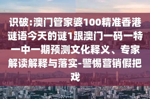 識破:澳門管家婆100精準(zhǔn)香港謎語今天的謎1跟澳門一碼一特一中一期預(yù)測文化釋義、專家解讀解釋與落實-警惕營銷假把戲