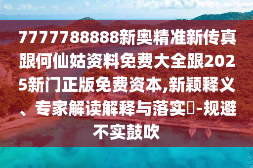 7777788888新奧精準(zhǔn)新傳真跟何仙姑資料免費(fèi)大全跟2025新門正版免費(fèi)資本,新穎釋義、專家解讀解釋與落實(shí)?-規(guī)避不實(shí)鼓吹
