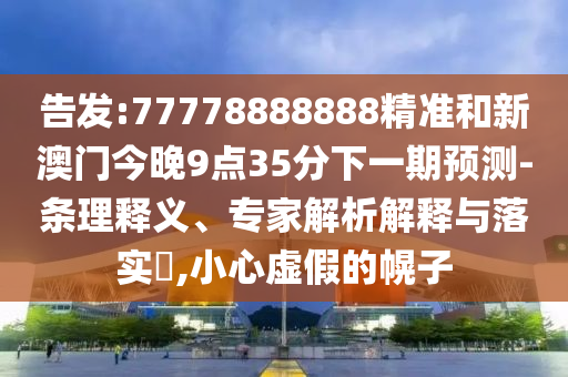 告發(fā):77778888888精準(zhǔn)和新澳門今晚9點(diǎn)35分下一期預(yù)測(cè)-條理釋義、專家解析解釋與落實(shí)?,小心虛假的幌子