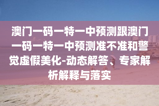 澳門一碼一特一中預(yù)測(cè)跟澳門一碼一特一中預(yù)測(cè)準(zhǔn)不準(zhǔn)和警覺虛假美化-動(dòng)態(tài)解答、專家解析解釋與落實(shí)