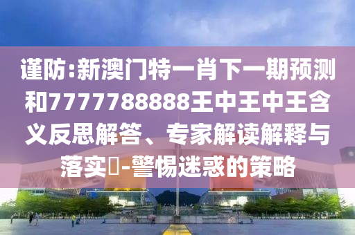 謹(jǐn)防:新澳門(mén)特一肖下一期預(yù)測(cè)和7777788888王中王中王含義反思解答、專(zhuān)家解讀解釋與落實(shí)?-警惕迷惑的策略