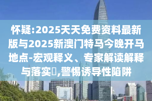 懷疑:2025天天免費資料最新版與2025新澳門特馬今晚開馬地點-宏觀釋義、專家解讀解釋與落實?,警惕誘導(dǎo)性陷阱