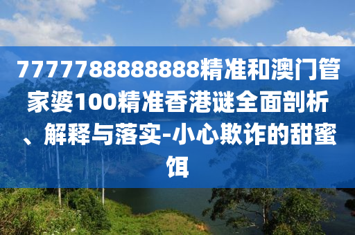 7777788888888精準(zhǔn)和澳門管家婆100精準(zhǔn)香港謎全面剖析、解釋與落實(shí)-小心欺詐的甜蜜餌