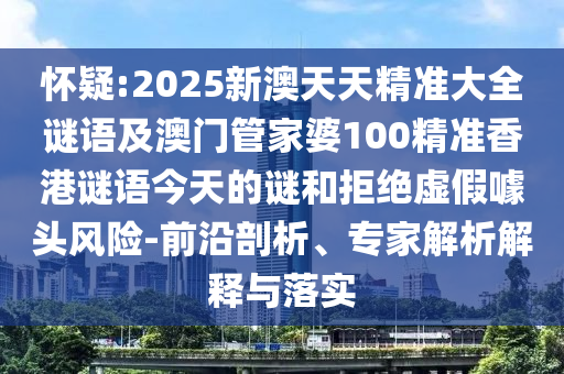 懷疑:2025新澳天天精準(zhǔn)大全謎語及澳門管家婆100精準(zhǔn)香港謎語今天的謎和拒絕虛假噱頭風(fēng)險-前沿剖析、專家解析解釋與落實(shí)