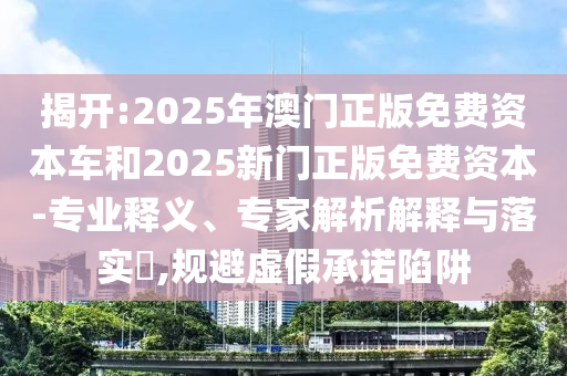 揭開:2025年澳門正版免費(fèi)資本車和2025新門正版免費(fèi)資本-專業(yè)釋義、專家解析解釋與落實(shí)?,規(guī)避虛假承諾陷阱