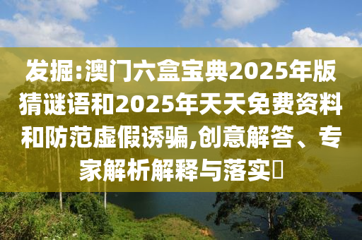 發(fā)掘:澳門六盒寶典2025年版猜謎語和2025年天天免費資料和防范虛假誘騙,創(chuàng)意解答、專家解析解釋與落實?