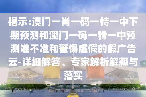 揭示:澳門一肖一碼一恃一中下期預(yù)測和澳門一碼一特一中預(yù)測準不準和警惕虛假的假廣告云-詳細解答、專家解析解釋與落實