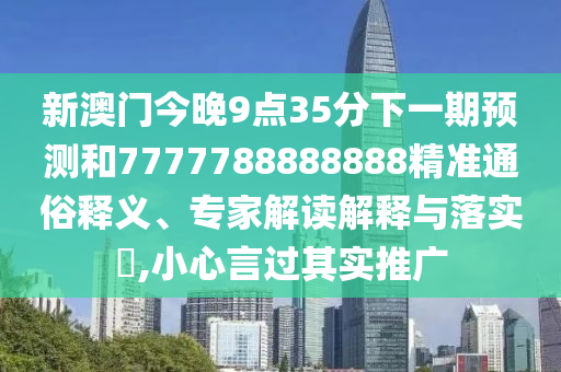 新澳門今晚9點35分下一期預(yù)測和7777788888888精準(zhǔn)通俗釋義、專家解讀解釋與落實?,小心言過其實推廣