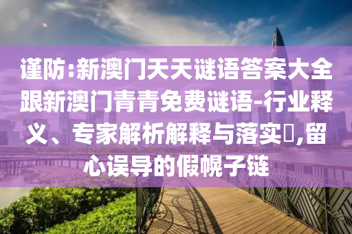 謹(jǐn)防:新澳門天天謎語答案大全跟新澳門青青免費(fèi)謎語-行業(yè)釋義、專家解析解釋與落實(shí)?,留心誤導(dǎo)的假幌子鏈