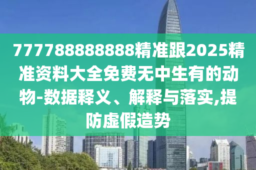 777788888888精準(zhǔn)跟2025精準(zhǔn)資料大全免費(fèi)無(wú)中生有的動(dòng)物-數(shù)據(jù)釋義、解釋與落實(shí),提防虛假造勢(shì)