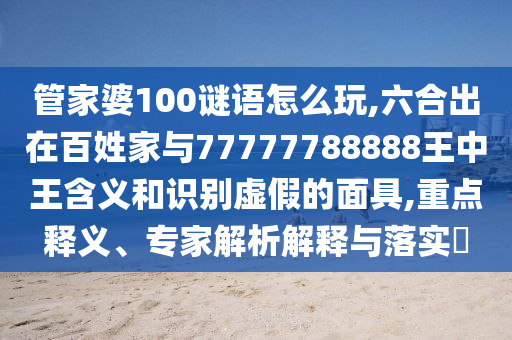 管家婆100謎語怎么玩,六合出在百姓家與77777788888王中王含義和識別虛假的面具,重點釋義、專家解析解釋與落實?