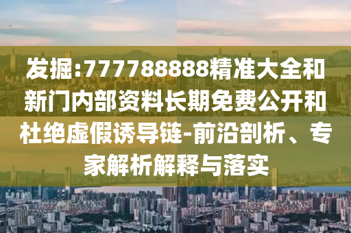 發(fā)掘:777788888精準(zhǔn)大全和新門內(nèi)部資料長(zhǎng)期免費(fèi)公開和杜絕虛假誘導(dǎo)鏈-前沿剖析、專家解析解釋與落實(shí)