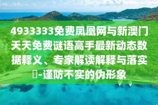 4933333免費鳳凰網與新澳門天天免費謎語高手最新動態(tài)數據釋義、專家解讀解釋與落實?-謹防不實的偽形象