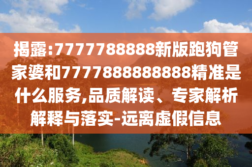揭露:7777788888新版跑狗管家婆和7777888888888精準(zhǔn)是什么服務(wù),品質(zhì)解讀、專家解析解釋與落實(shí)-遠(yuǎn)離虛假信息