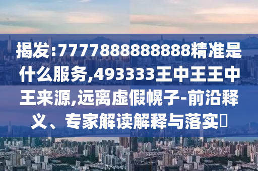 揭發(fā):7777888888888精準是什么服務(wù),493333王中王王中王來源,遠離虛假幌子-前沿釋義、專家解讀解釋與落實?