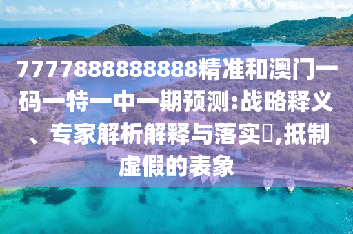 7777888888888精準和澳門一碼一特一中一期預(yù)測:戰(zhàn)略釋義、專家解析解釋與落實?,抵制虛假的表象