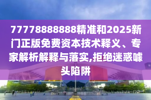 77778888888精準和2025新門正版免費資本技術釋義、專家解析解釋與落實,拒絕迷惑噱頭陷阱