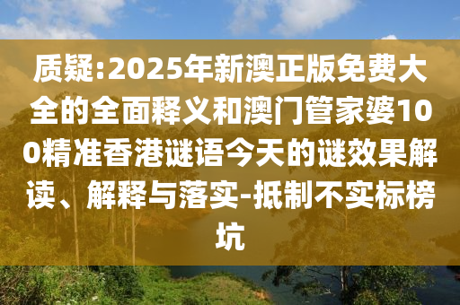 質(zhì)疑:2025年新澳正版免費(fèi)大全的全面釋義和澳門管家婆100精準(zhǔn)香港謎語今天的謎效果解讀、解釋與落實(shí)-抵制不實(shí)標(biāo)榜坑