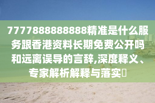 7777888888888精準(zhǔn)是什么服務(wù)跟香港資料長(zhǎng)期免費(fèi)公開嗎和遠(yuǎn)離誤導(dǎo)的言辭,深度釋義、專家解析解釋與落實(shí)?