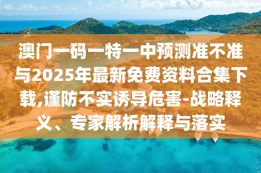 澳門一碼一特一中預(yù)測準(zhǔn)不準(zhǔn)與2025年最新免費(fèi)資料合集下載,謹(jǐn)防不實誘導(dǎo)危害-戰(zhàn)略釋義、專家解析解釋與落實