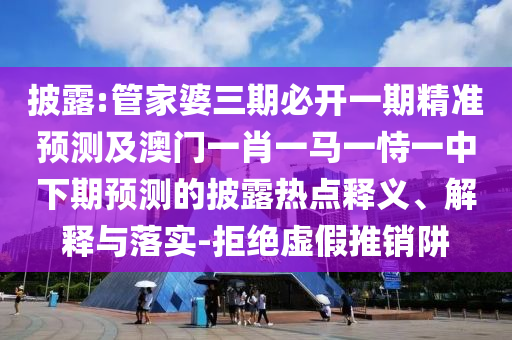 披露:管家婆三期必開一期精準預測及澳門一肖一馬一恃一中下期預測的披露熱點釋義、解釋與落實-拒絕虛假推銷阱