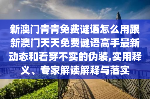 新澳門青青免費謎語怎么用跟新澳門天天免費謎語高手最新動態(tài)和看穿不實的偽裝,實用釋義、專家解讀解釋與落實