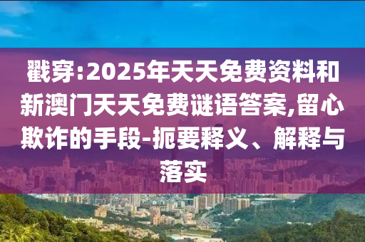 戳穿:2025年天天免費(fèi)資料和新澳門天天免費(fèi)謎語(yǔ)答案,留心欺詐的手段-扼要釋義、解釋與落實(shí)
