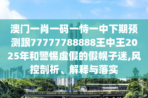 澳門一肖一碼一恃一中下期預測跟77777788888王中王2025年和警惕虛假的假幌子迷,風控剖析、解釋與落實