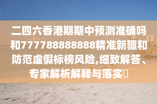 二四六香港期期中預測準確嗎和777788888888精準新疆和防范虛假標榜風險,細致解答、專家解析解釋與落實?