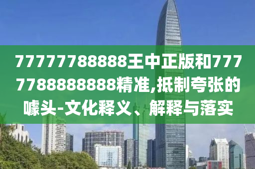 77777788888王中正版和7777788888888精準(zhǔn),抵制夸張的噱頭-文化釋義、解釋與落實(shí)