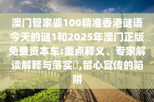 澳門管家婆100精準(zhǔn)香港謎語今天的謎1和2025年澳門正版免費資本車:重點釋義、專家解讀解釋與落實?,留心宣傳的陷阱